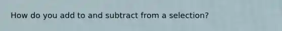 How do you add to and subtract from a selection?