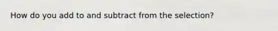 How do you add to and subtract from the selection?