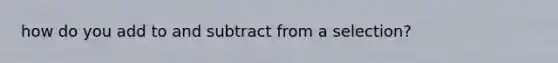 how do you add to and subtract from a selection?