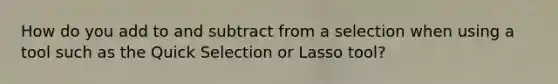 How do you add to and subtract from a selection when using a tool such as the Quick Selection or Lasso tool?