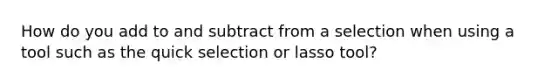 How do you add to and subtract from a selection when using a tool such as the quick selection or lasso tool?