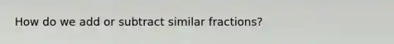 How do we add or subtract similar fractions?