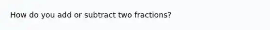 How do you add or subtract two fractions?