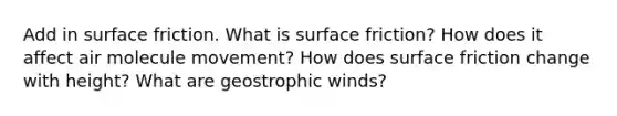 Add in surface friction. What is surface friction? How does it affect air molecule movement? How does surface friction change with height? What are geostrophic winds?