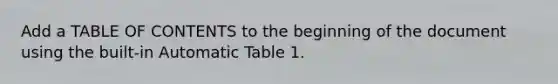 Add a TABLE OF CONTENTS to the beginning of the document using the built-in Automatic Table 1.