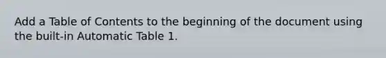 Add a Table of Contents to the beginning of the document using the built-in Automatic Table 1.