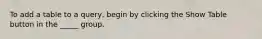 To add a table to a query, begin by clicking the Show Table button in the _____ group.