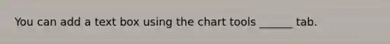 You can add a text box using the chart tools ______ tab.