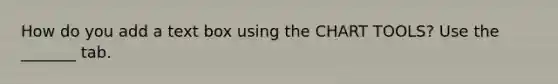 How do you add a text box using the CHART TOOLS? Use the _______ tab.