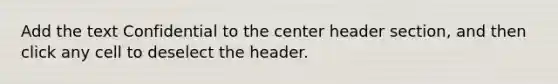 Add the text Confidential to the center header section, and then click any cell to deselect the header.