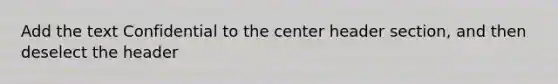 Add the text Confidential to the center header section, and then deselect the header