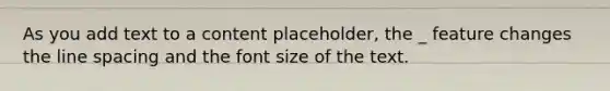 As you add text to a content placeholder, the _ feature changes the line spacing and the font size of the text.