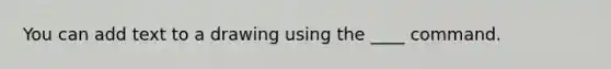 You can add text to a drawing using the ____ command.