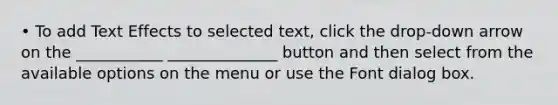 • To add Text Effects to selected text, click the drop-down arrow on the ___________ ______________ button and then select from the available options on the menu or use the Font dialog box.