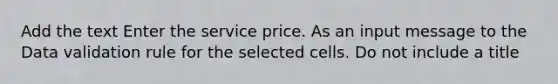 Add the text Enter the service price. As an input message to the Data validation rule for the selected cells. Do not include a title