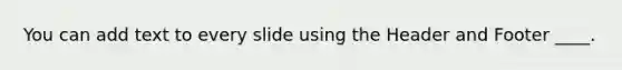You can add text to every slide using the Header and Footer ____.