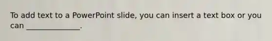 To add text to a PowerPoint slide, you can insert a text box or you can ______________.