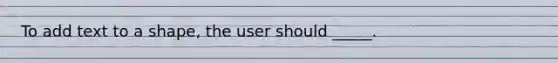 To add text to a shape, the user should _____.