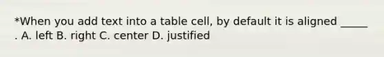 *When you add text into a table cell, by default it is aligned _____ . A. left B. right C. center D. justified