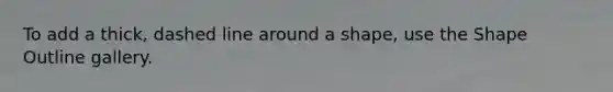 To add a thick, dashed line around a shape, use the Shape Outline gallery.