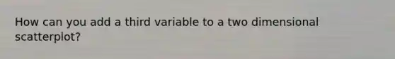 How can you add a third variable to a two dimensional scatterplot?