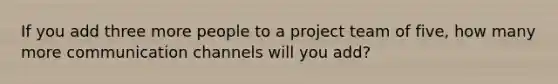 If you add three more people to a project team of five, how many more communication channels will you add?