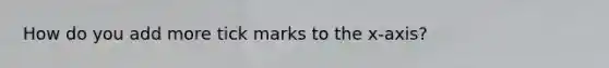 How do you add more tick marks to the x-axis?