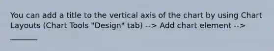 You can add a title to the vertical axis of the chart by using Chart Layouts (Chart Tools "Design" tab) --> Add chart element --> _______