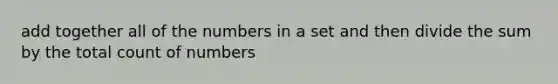 add together all of the numbers in a set and then divide the sum by the total count of numbers