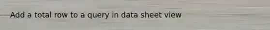 Add a total row to a query in data sheet view