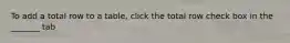 To add a total row to a table, click the total row check box in the _______ tab