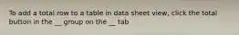 To add a total row to a table in data sheet view, click the total button in the __ group on the __ tab