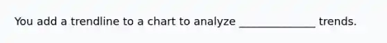 You add a trendline to a chart to analyze ______________ trends.