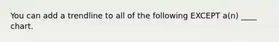 You can add a trendline to all of the following EXCEPT a(n) ____ chart.