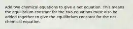 Add two chemical equations to give a net equation. This means the equilibrium constant for the two equations must also be added together to give the equilibrium constant for the net chemical equation.