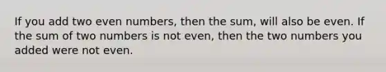 If you add two even numbers, then the sum, will also be even. If the sum of two numbers is not even, then the two numbers you added were not even.