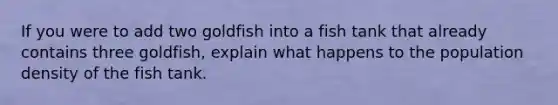 If you were to add two goldfish into a fish tank that already contains three goldfish, explain what happens to the population density of the fish tank.