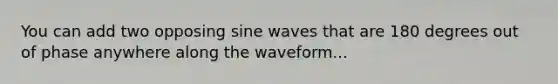 You can add two opposing sine waves that are 180 degrees out of phase anywhere along the waveform...