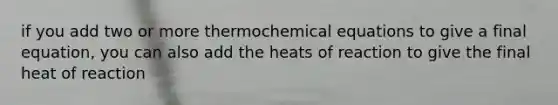 if you add two or more thermochemical equations to give a final equation, you can also add the heats of reaction to give the final heat of reaction