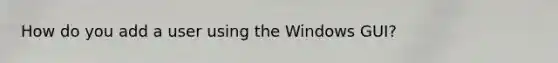 How do you add a user using the Windows GUI?