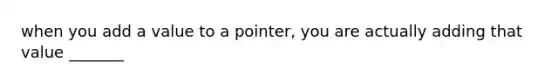 when you add a value to a pointer, you are actually adding that value _______