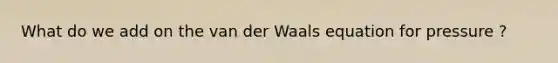 What do we add on the van der Waals equation for pressure ?