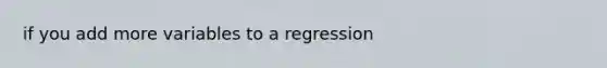 if you add more variables to a regression