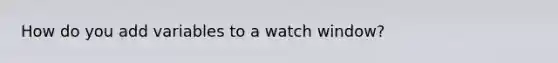 How do you add variables to a watch window?