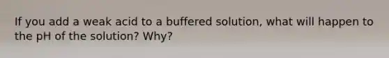 If you add a weak acid to a buffered solution, what will happen to the pH of the solution? Why?