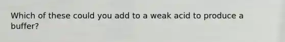 Which of these could you add to a weak acid to produce a buffer?