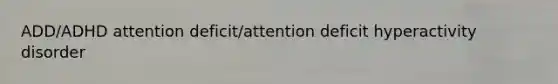 ADD/ADHD attention deficit/attention deficit hyperactivity disorder