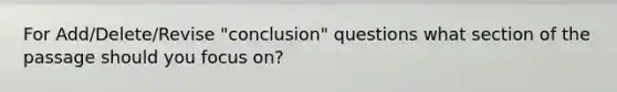 For Add/Delete/Revise "conclusion" questions what section of the passage should you focus on?