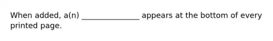 When added, a(n) _______________ appears at the bottom of every printed page.