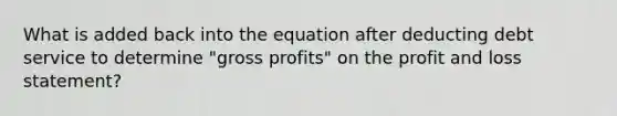 What is added back into the equation after deducting debt service to determine "gross profits" on the profit and loss statement?